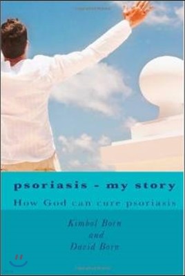 Psoriasis - my story: How God can cure your psoriasis