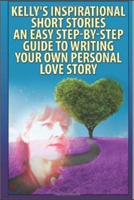 Kelly's Inspirational Short Stories-: An Easy, Step-By-Step Guide to Writing Your Own Personal Love Story