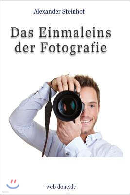 Das Einmaleins Der Fotografie: Fotografieren Lernen