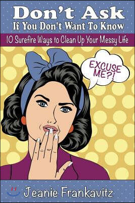 Don't Ask If You Don't Want to Know: 10 Surefire Ways to Clean Up Your Messy Life