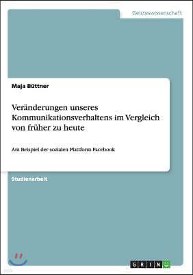 Veranderungen unseres Kommunikationsverhaltens im Vergleich von fruher zu heute: Am Beispiel der sozialen Plattform Facebook