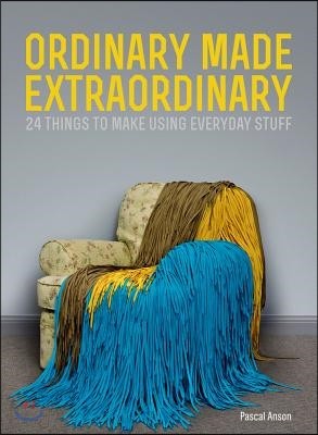 Ordinary Made Extraordinary: 24 Things to Make Using Everyday Stuff