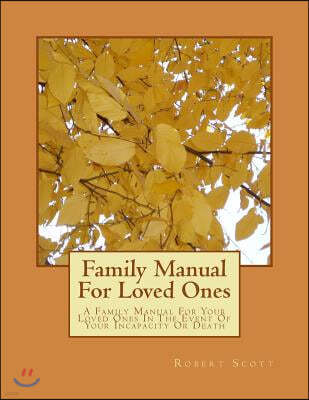 Family Manual For Loved Ones: A Family Manual For Your Loved Ones In The Event Of Your Incapacity Or Death