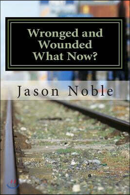 Wronged and Wounded: What Now?: Choosing Forgiveness in a World of Other Options
