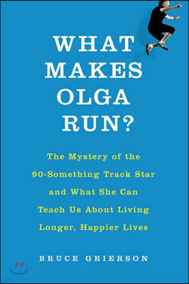 What Makes Olga Run?: The Mystery of the 90-Something Track Star and What She Can Teach Us about Living Longer, Happier Lives