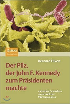 Der Pilz, Der John F. Kennedy Zum Prasidenten Machte: Und Andere Geschichten Aus Der Welt Der Mikroorganismen