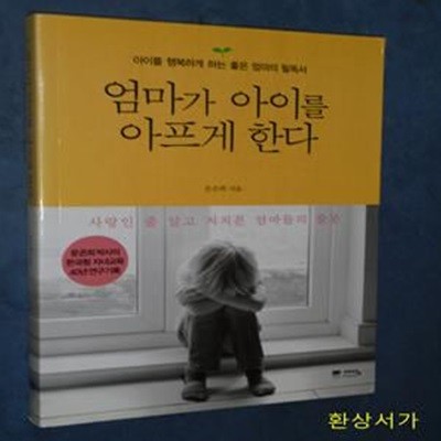 엄마가 아이를 아프게 한다 (아이를 행복하게 하는 좋은 엄마의 필독서, 사랑인 줄 알고 저지른 엄마들의 잘못)