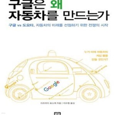 구글은 왜 자동차를 만드는가 (구글 vs 도요타, 자동차의 미래를 선점하기 위한 전쟁의 시작)