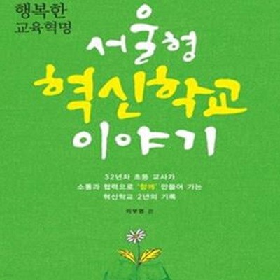 서울형 혁신학교 이야기 (멈출 수 없는 행복한 교육혁명,32년차 초등 교사가 소통과 협력으로 함께 만들어 가는 혁신학교 2년의 기록)