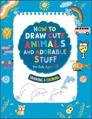 How To Draw Cute Animals And Adorable Stuff for kids 5-12: Draw And Color