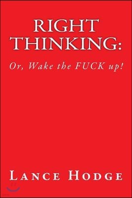 Right Thinking: Or Wake the Fuck Up!