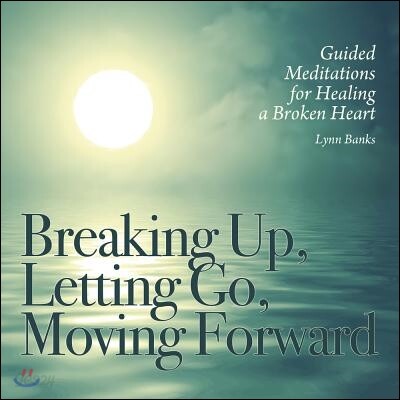 Breaking Up, Letting Go, Moving Forward: Guided Meditations for Healing a Broken Heart