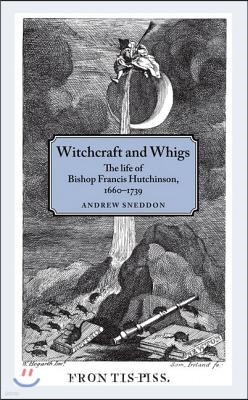 Witchcraft and Whigs: The Life of Bishop Francis Hutchinson (1660-1739)