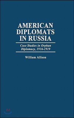 American Diplomats in Russia: Case Studies in Orphan Diplomacy, 1916-1919