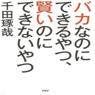 バカなのにできるやつ、賢いのにできないやつ(「생각을 이기는 행동의 힘」이란 번역서의 일본원서) ? 생각만 하는 천재보다 행동하는 바보가 돼라) 