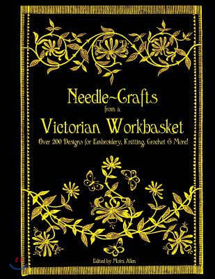 Needle-Crafts from a Victorian Workbasket: Over 200 Designs for Embroidery, Knitting, Crochet & More!