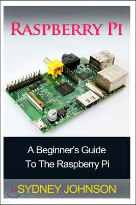 Raspberry Pi: A Beginner's Guide To The Raspberry Pi