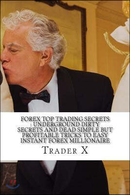 Forex Top Trading Secrets: Underground Dirty Secrets And Dead Simple But Profitable Tricks To Easy Instant Forex Millionaire: Four Hour Forex: Bu