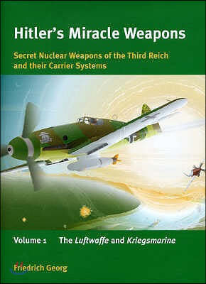 Hitlers Miracle Weapons: Secret Nuclear Weapons of the Third Reich and Their Carrier Systems: Luftwaffe and Kriegsmarine v. 1