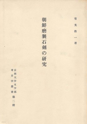 朝鮮磨製石劍の硏究( 조선마제석검의 연구 ) 교토대학 문학부 고고학총서 제2책 <초판 일본원서> 석기 금속 신석기 대륙 충남 부여 금강 경주 낙동강 강원도 전라도 경북 달성 창원 쓰시마 후쿠오카 아리미쓰 교이치