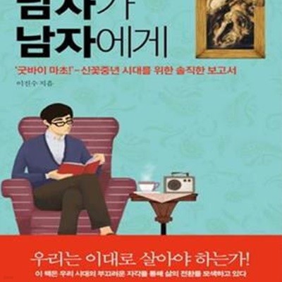 남자가 남자에게 (＇굿바이 마초!＇- 신꽃중년 시대를 위한 솔직한 보고서)