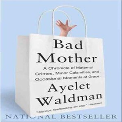 Bad Mother: A Chronicle of Maternal Crimes, Minor Calamities, and Occasional Moments of Grace (A Chronicle of Maternal Crimes, Minor Calamities, and Occasional Moments of Grace)