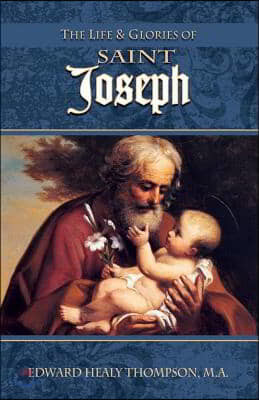 The Life and Glories of St. Joseph: Husband of Mary, Foster-Father of Jesus, and Patron of the Universal Church