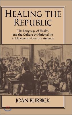 Healing the Republic: The Language of Health and the Culture of Nationalism in Nineteenth-Century America