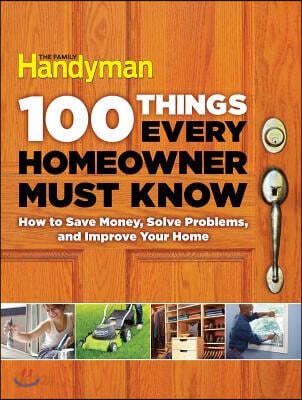 100 Things Every Homeowner Must Know: 100 Expert Tips to Save Money, Solve Problems, and Improve Your Home