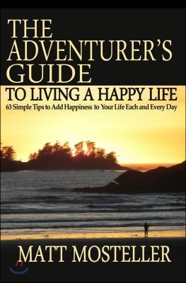 The Adventurer's Guide to Living a Happy Life: 63 Simple Tips to Add Happiness to Your Life Each and Every Day