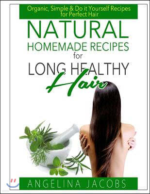 Natural Homemade Recipes for Long Healthy Hair: Organic, Simple & Do it Yourself Recipes for Perfect Hair