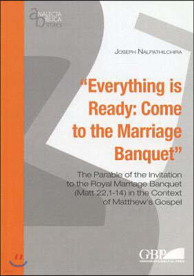 Isd Everything Is Ready: Come to the Marriage Banquet: The Parable of the Invitation to the Royal Marriage Banquet (Matt 22,1-14) in the Context of Matthe