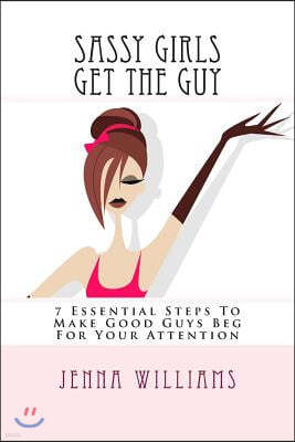 Sassy Girls Get the Guy: 7 Essential Steps to Make Good Guys Beg for Your Attention
