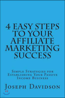 4 Easy Steps to Your Affiliate Marketing Success: Simple Strategies for Establishing Your Passive Income Business