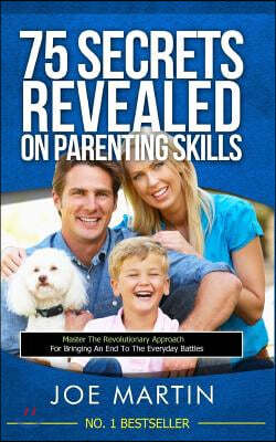 75 Secrets revealed on Parenting Skills: Master The Revolutionary Approach For Bringing An End To The Everyday Battles