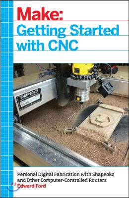 Getting Started with CNC: Personal Digital Fabrication with Shapeoko and Other Computer-Controlled Routers