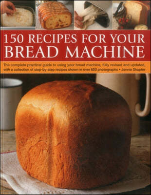 150 Recipes for Your Bread Machine: The Complete Practical Guide to Using Your Bread Machine, Fully Revised and Updated, with a Collection of Step-By-