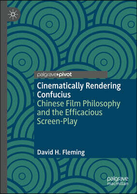 Cinematically Rendering Confucius: Chinese Film Philosophy and the Efficacious Screen-Play