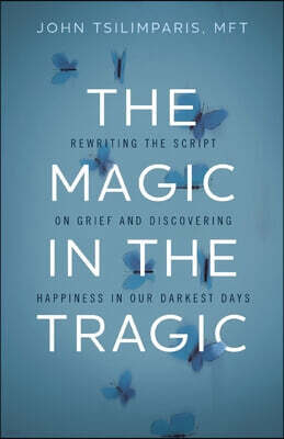 The Magic in the Tragic: Rewriting the Script on Grief and Discovering Happiness in Our Darkest Days - A New Approach to Resilience, Grieving, and Hea
