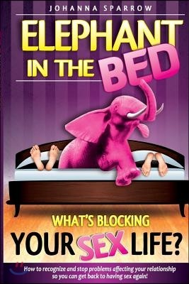 The Elephant In The Bed; What's Blocking Your Sex Life?: How to Recognize and Stop Problems Affecting Your Relationship So You Can Get Back to Having