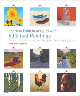 Learn to Paint in Acrylics with 50 Small Paintings: Pick Up the Skills * Put on the Paint * Hang Up Your Art