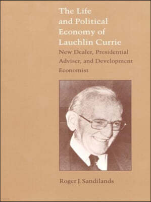 The Life and Political Economy of Lauchlin Currie: New Dealer, Presidential Advisor, and Development Economist