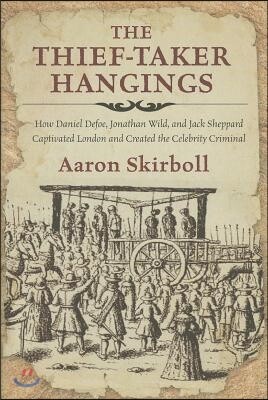 The Thief-Taker Hangings: How Daniel Defoe, Jonathan Wild, and Jack ...