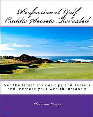 Professional Golf Caddie Secrets Revealed: Get The Latest Insider Tips And Secrets And Increase Your Wealth Instantly