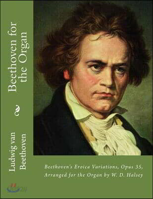 Beethoven for the Organ: Beethoven's Eroica Variations, Opus 35, Arranged for the Organ by W. D. Halsey