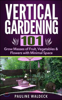 Vertical Gardening 101: Grow Masses of Fruit, Vegetables & Flowers with Minimal Space