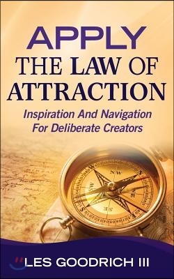 Apply The Law Of Attraction: Inspiration And Navigation For Deliberate Creators