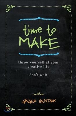 Time to Make: Throw Yourself at Your Creative Life. Don't Wait.