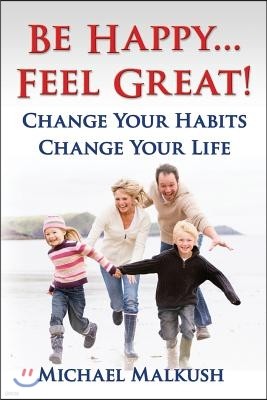 Be Happy...Feel Great: Change Your Habits, Change Your Life