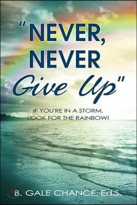 Never, Never Give Up: If You're in a storm, look for the rainbow